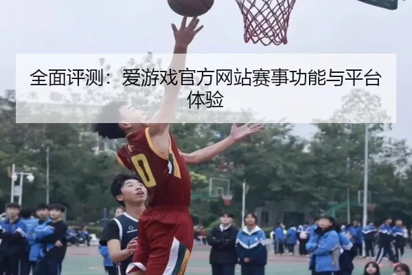 全面评测：爱游戏官方网站赛事功能与平台体验