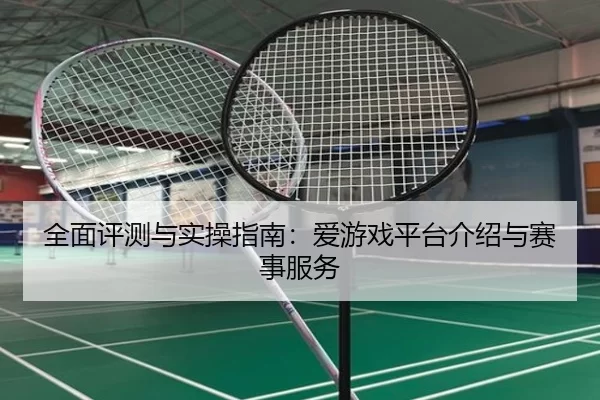 全面评测与实操指南：爱游戏平台介绍与赛事服务