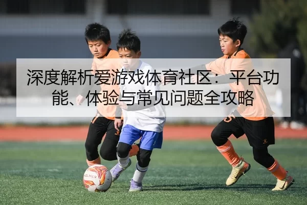 深度解析爱游戏体育社区：平台功能、体验与常见问题全攻略